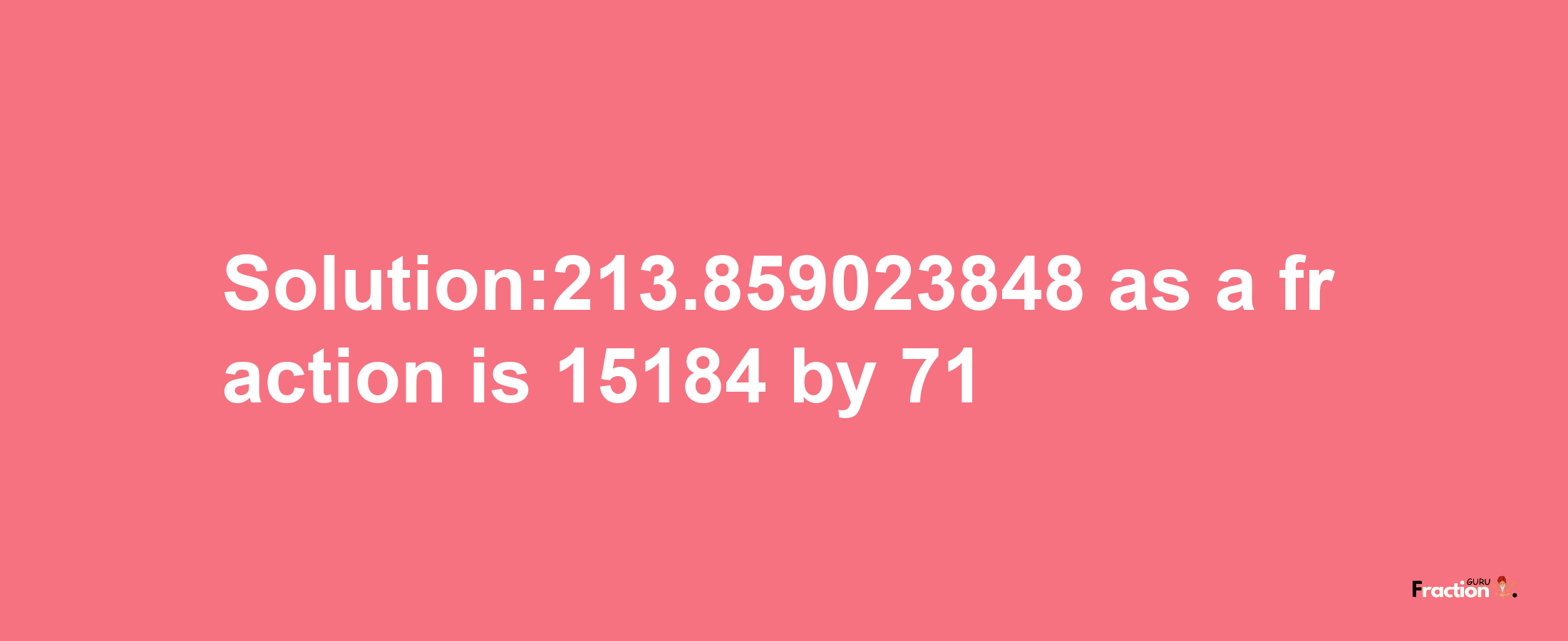 Solution:213.859023848 as a fraction is 15184/71