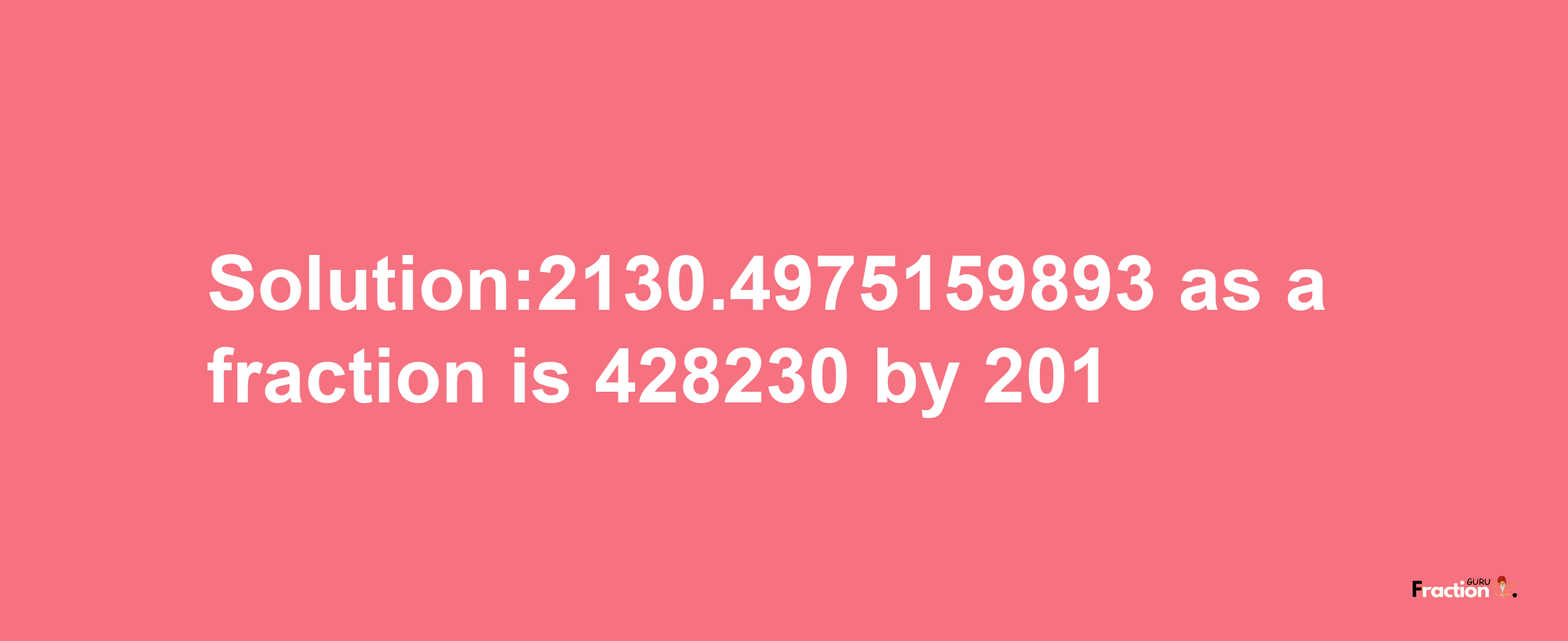 Solution:2130.4975159893 as a fraction is 428230/201