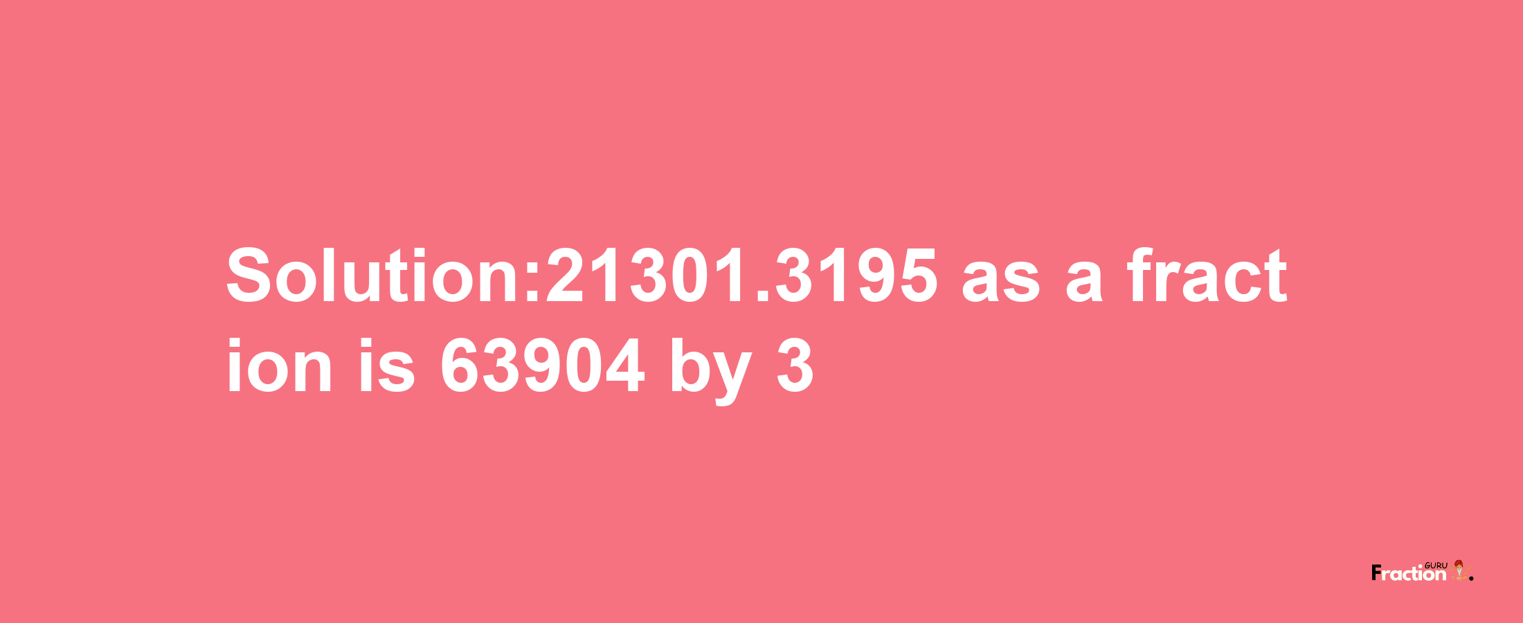 Solution:21301.3195 as a fraction is 63904/3