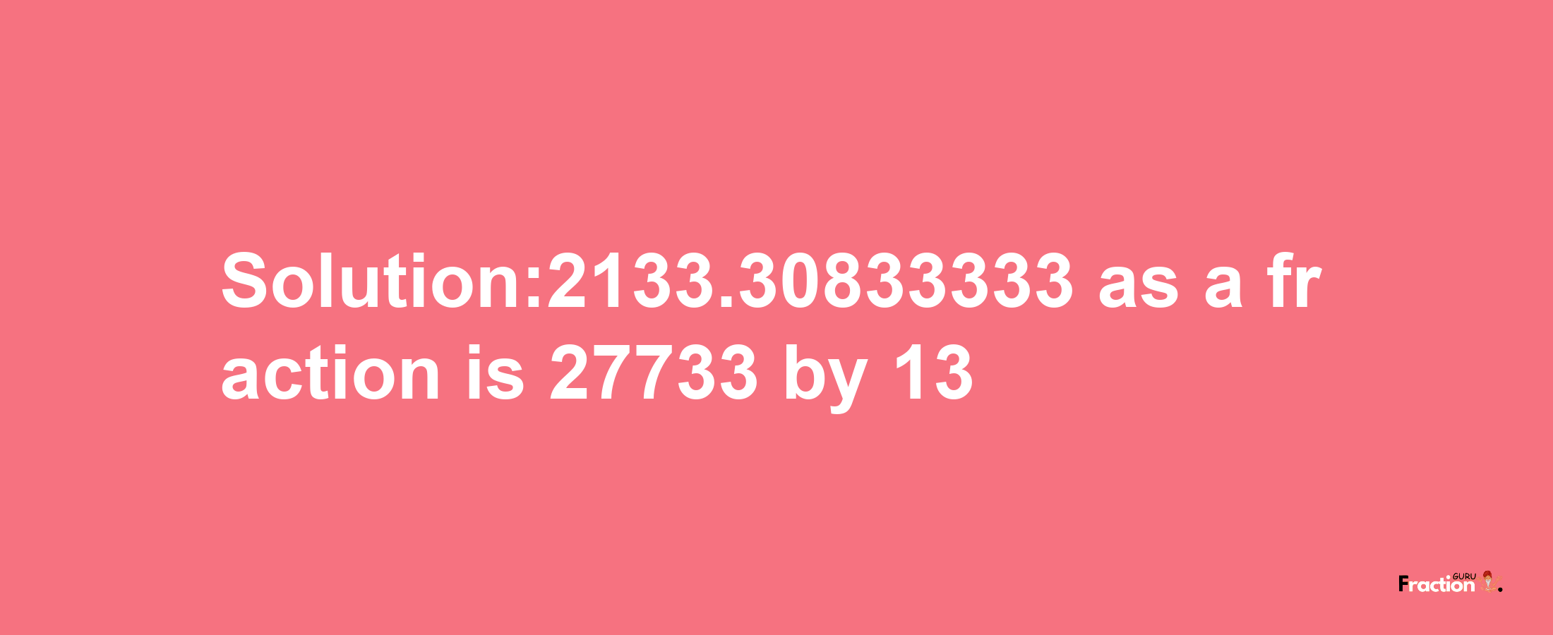 Solution:2133.30833333 as a fraction is 27733/13