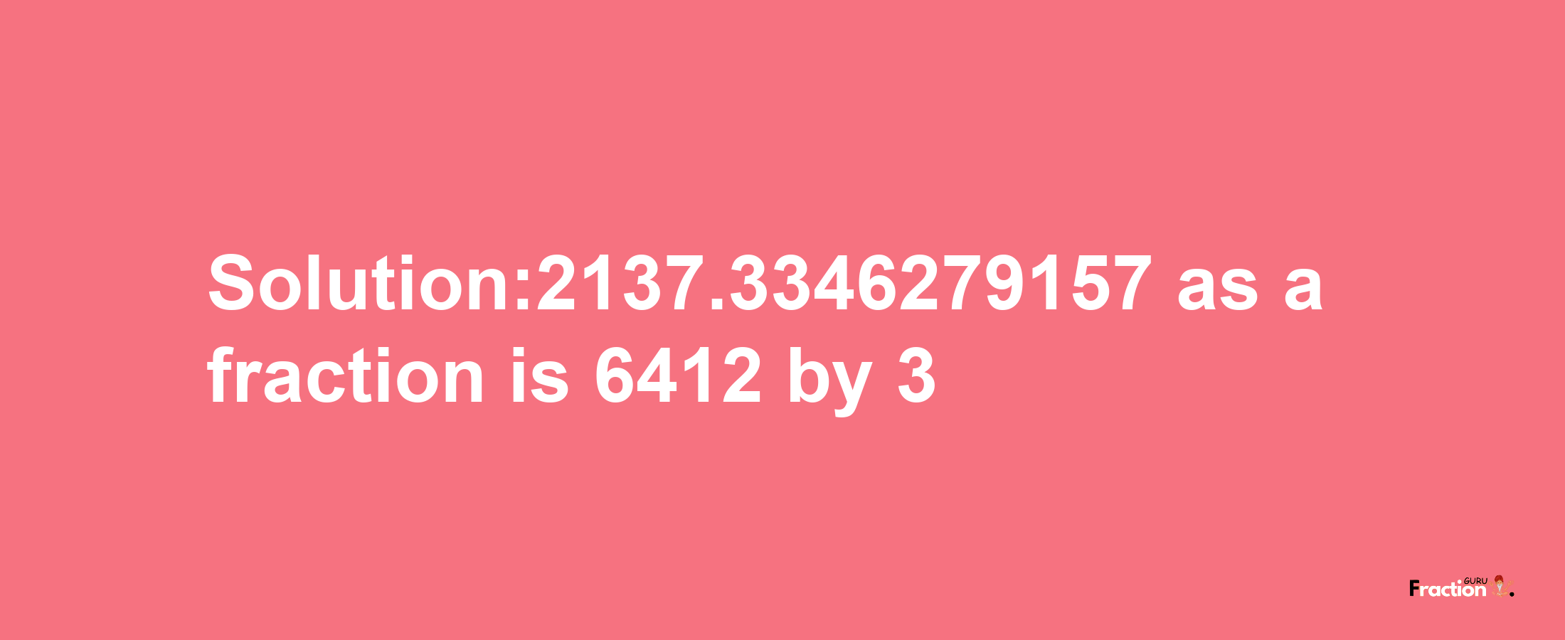 Solution:2137.3346279157 as a fraction is 6412/3