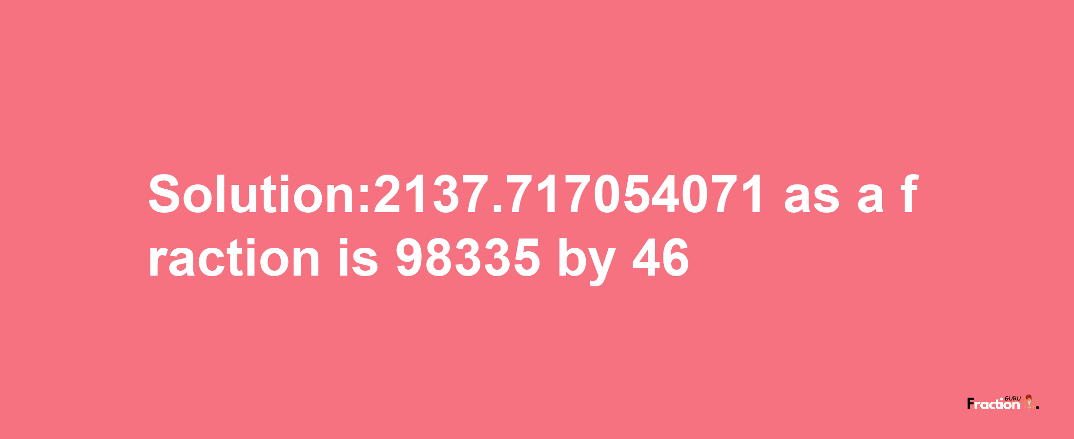 Solution:2137.717054071 as a fraction is 98335/46