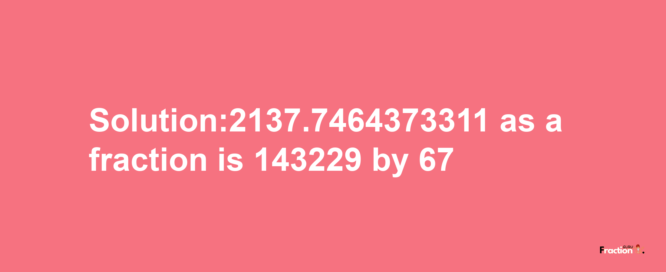 Solution:2137.7464373311 as a fraction is 143229/67