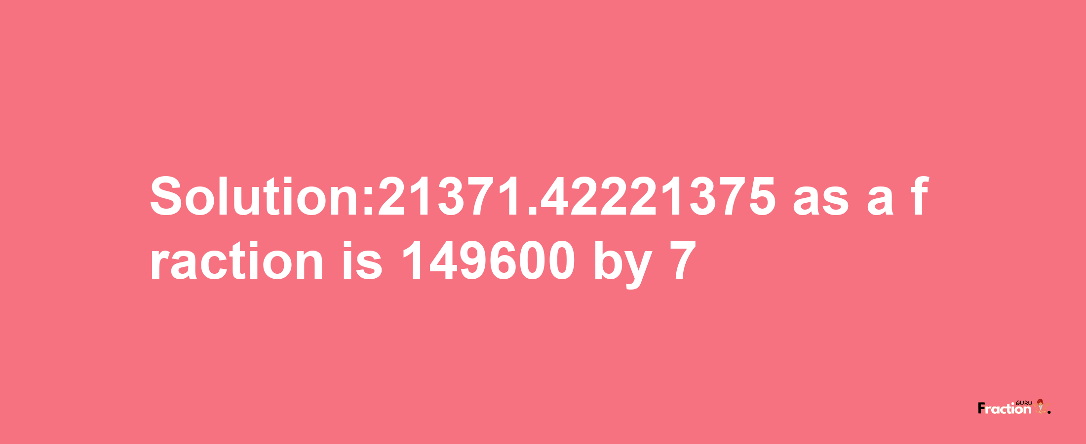 Solution:21371.42221375 as a fraction is 149600/7