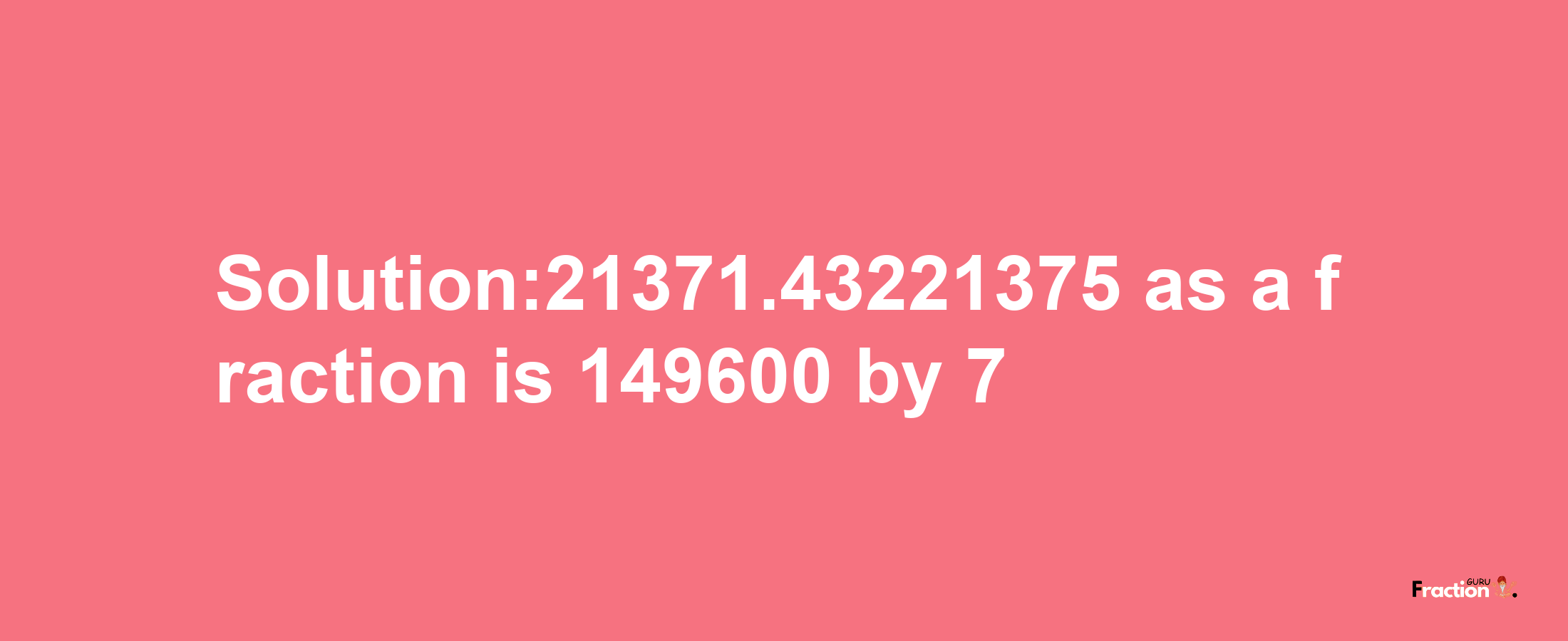 Solution:21371.43221375 as a fraction is 149600/7