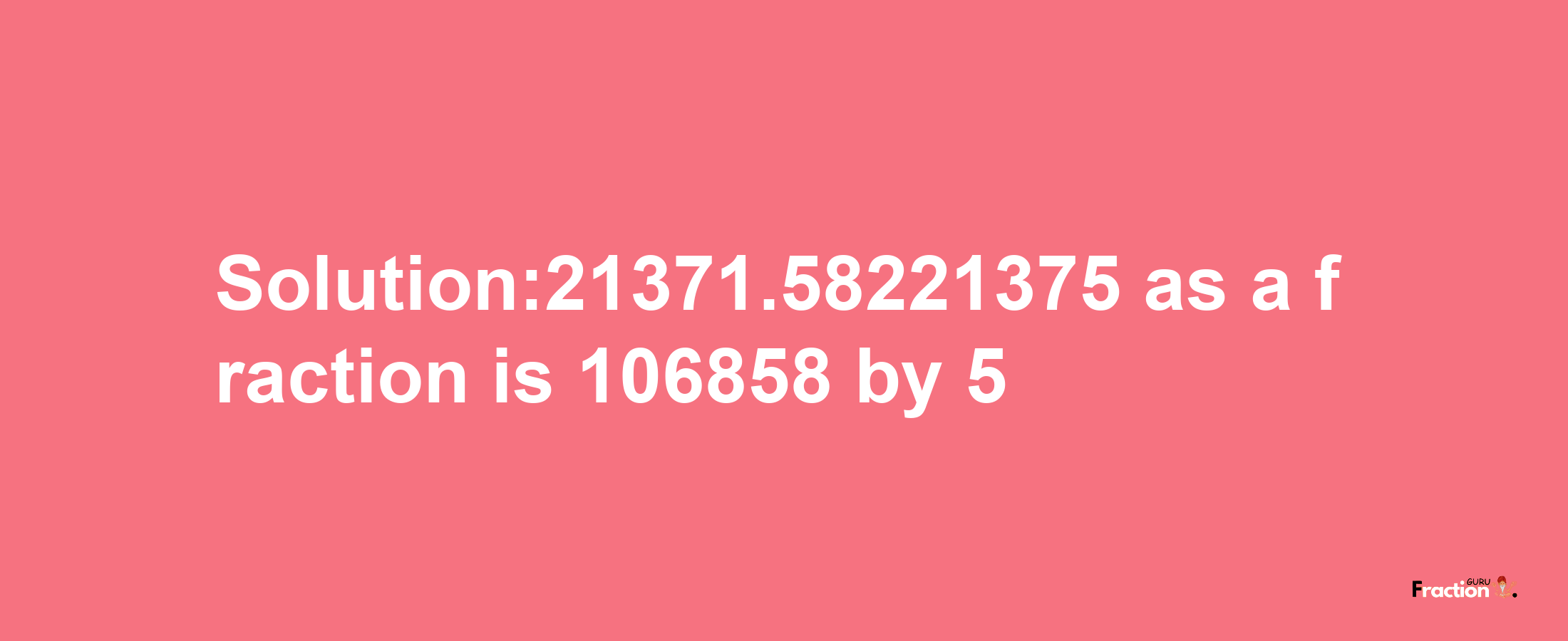 Solution:21371.58221375 as a fraction is 106858/5