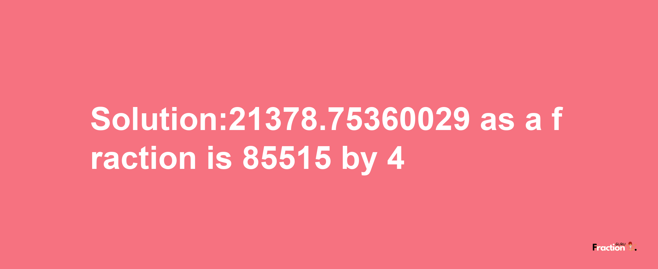 Solution:21378.75360029 as a fraction is 85515/4