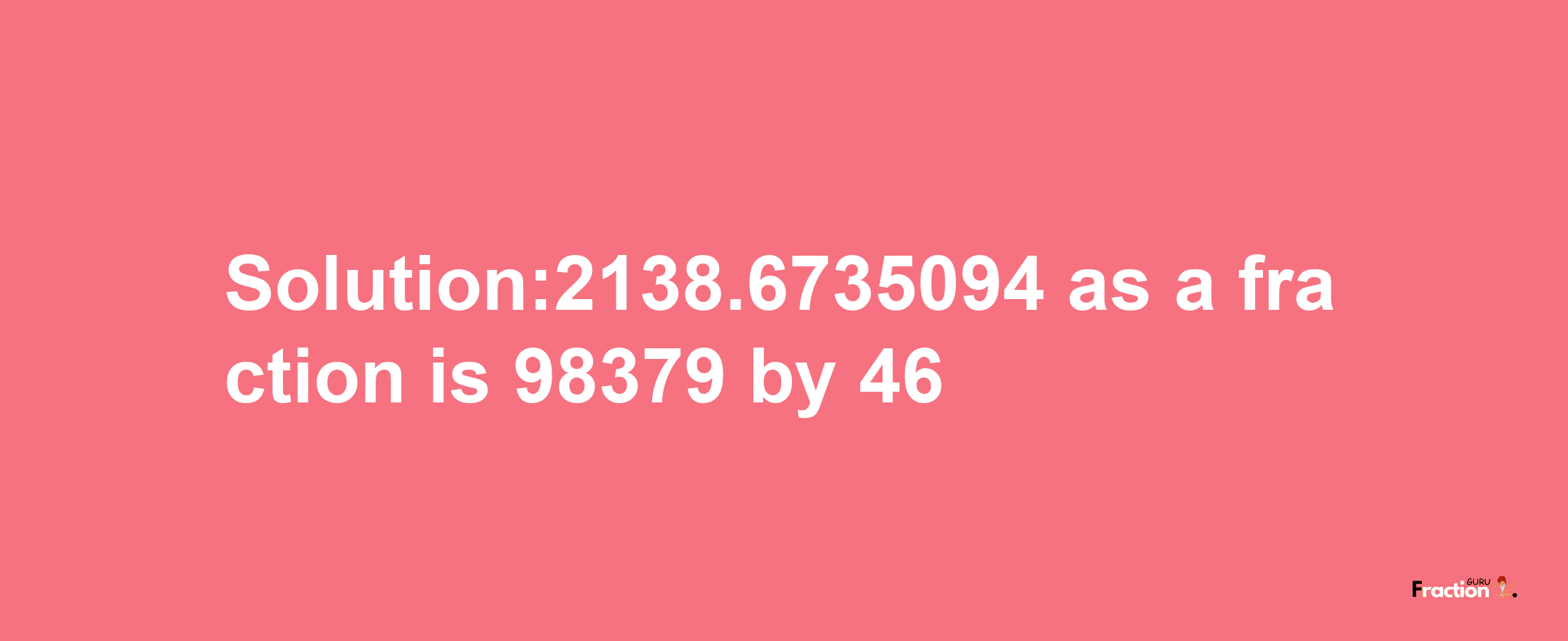 Solution:2138.6735094 as a fraction is 98379/46