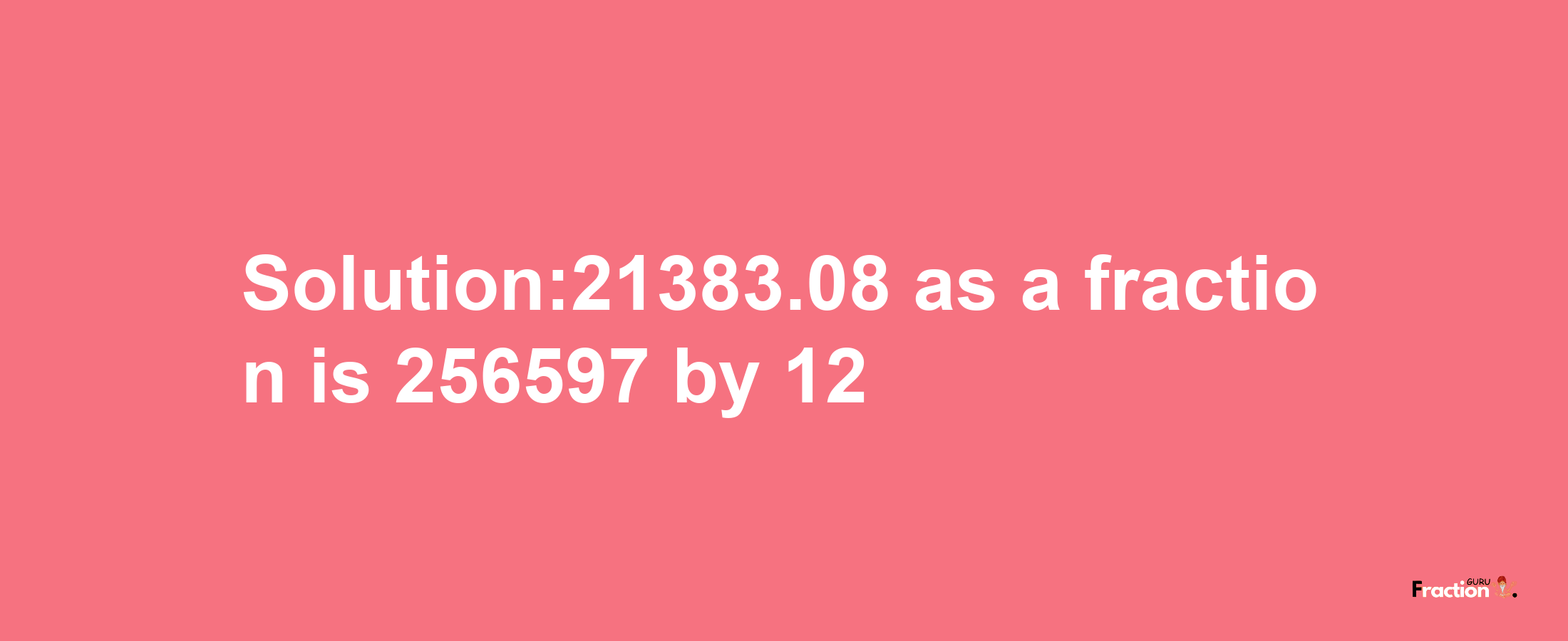 Solution:21383.08 as a fraction is 256597/12