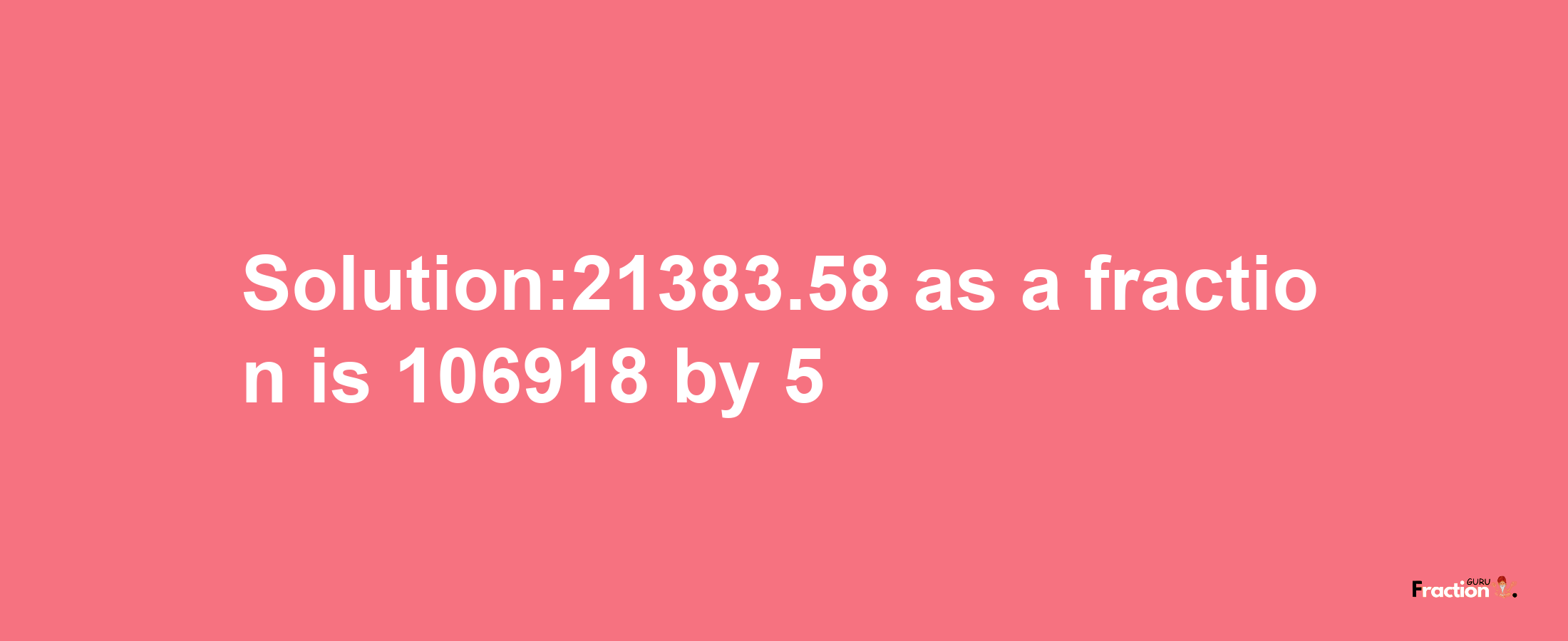 Solution:21383.58 as a fraction is 106918/5