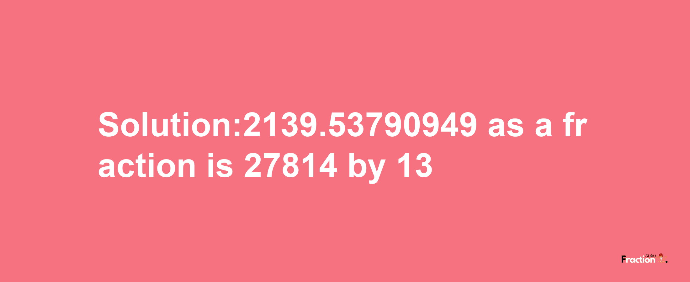 Solution:2139.53790949 as a fraction is 27814/13