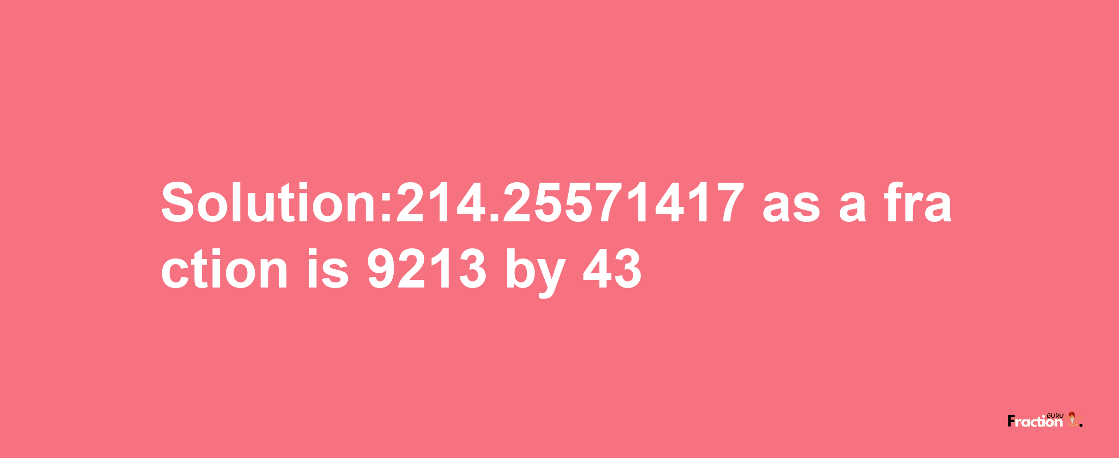 Solution:214.25571417 as a fraction is 9213/43