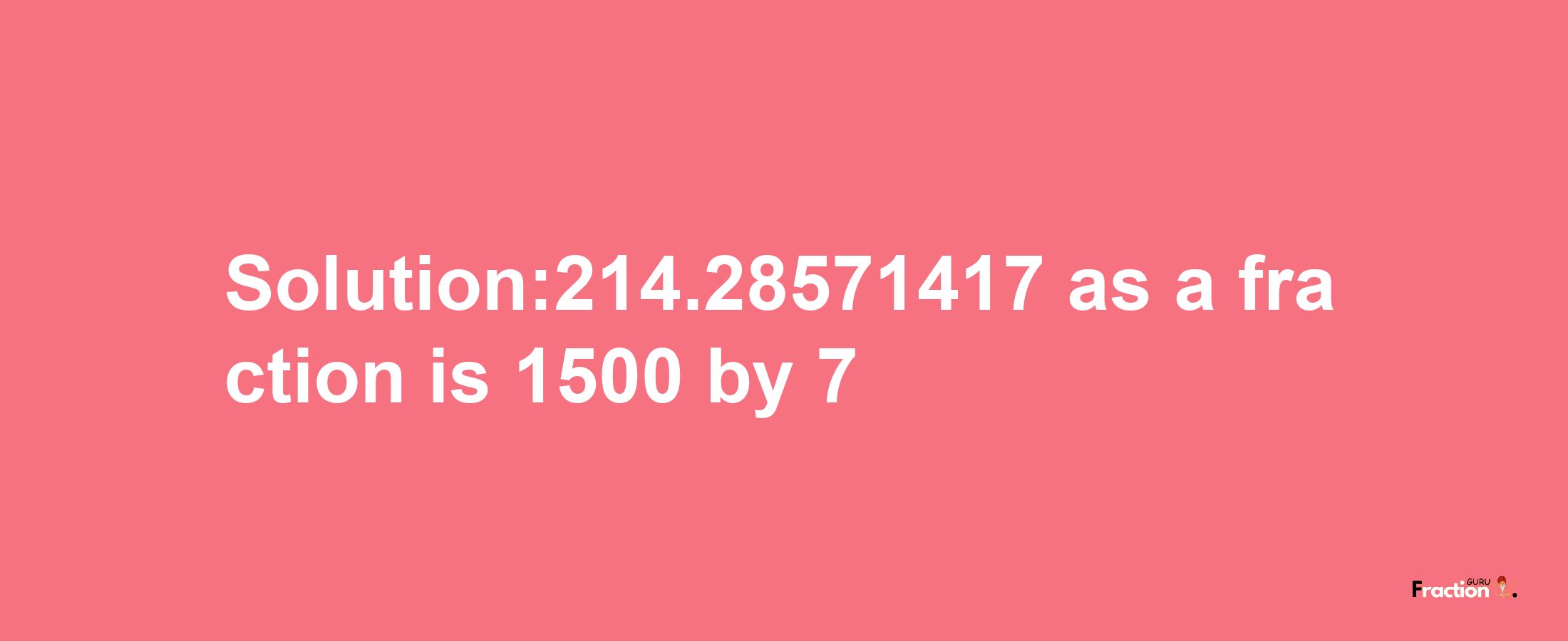 Solution:214.28571417 as a fraction is 1500/7