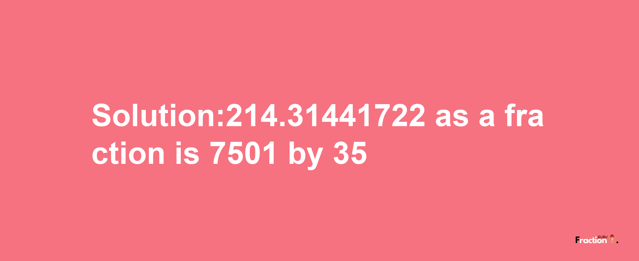 Solution:214.31441722 as a fraction is 7501/35