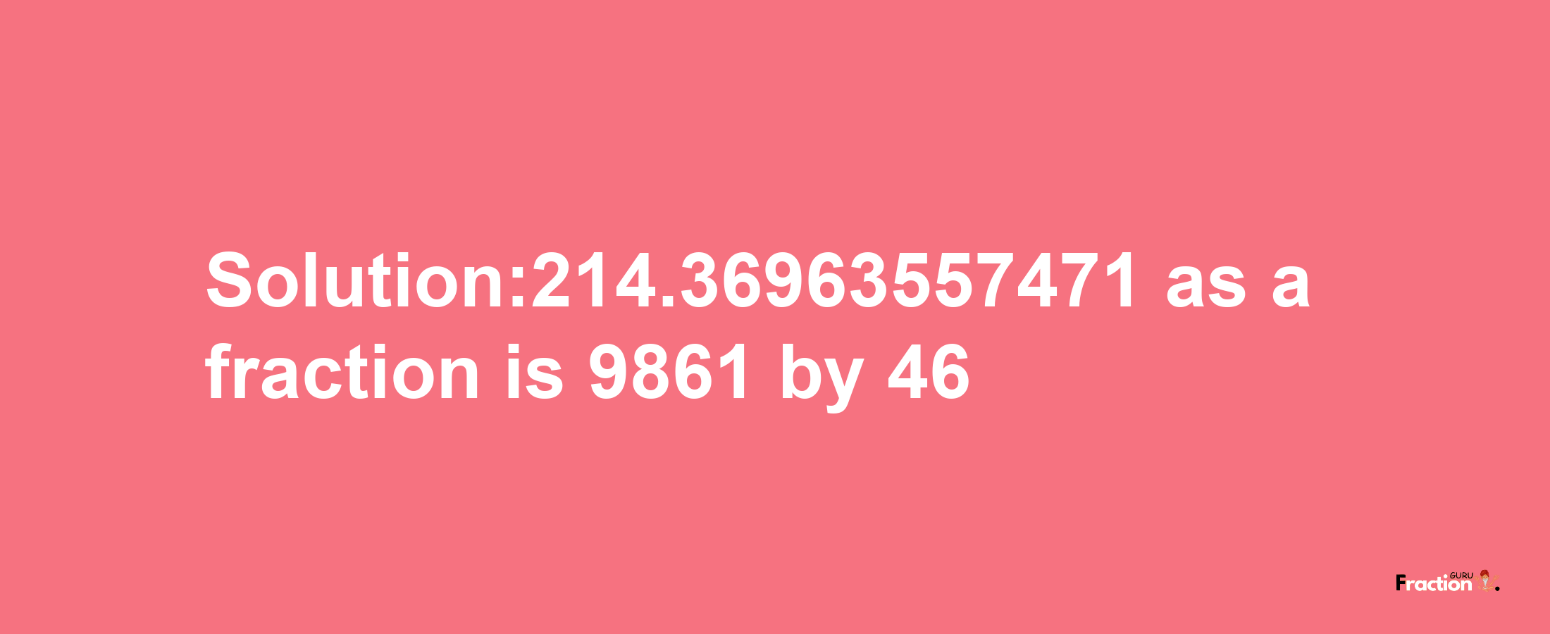 Solution:214.36963557471 as a fraction is 9861/46