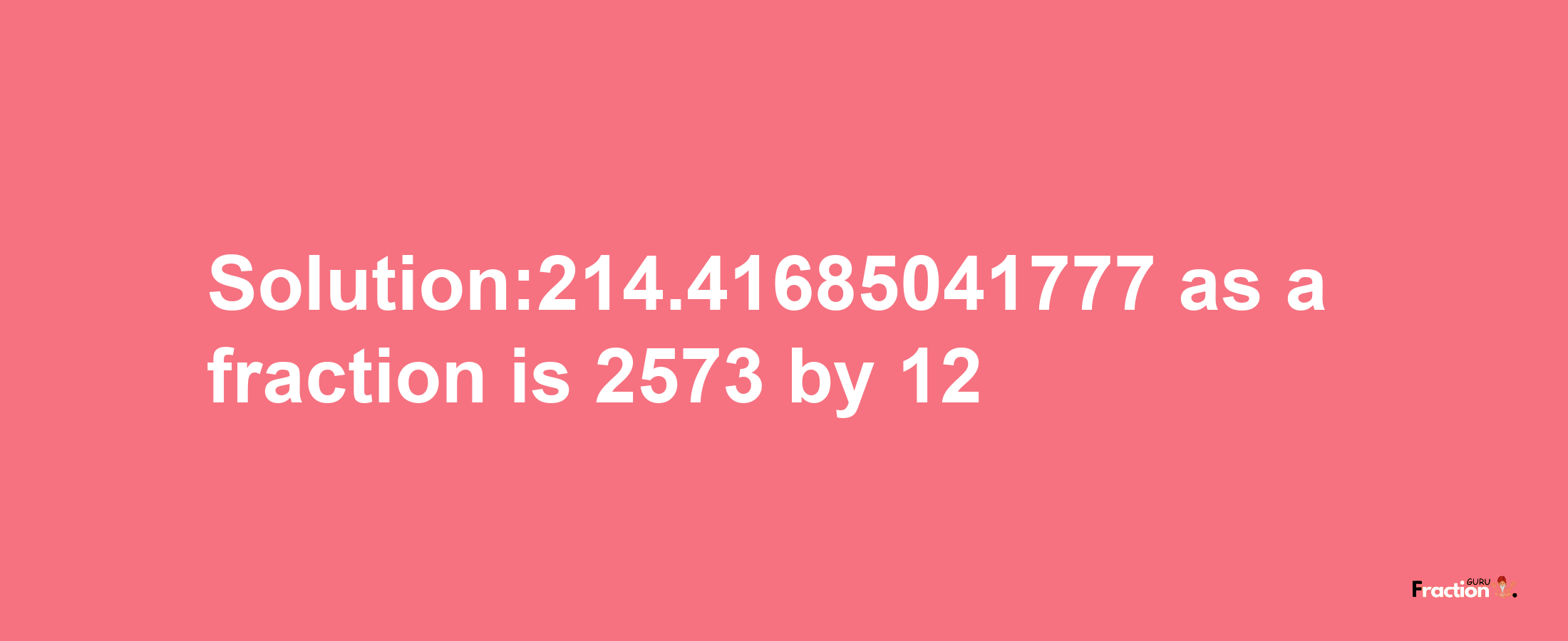 Solution:214.41685041777 as a fraction is 2573/12