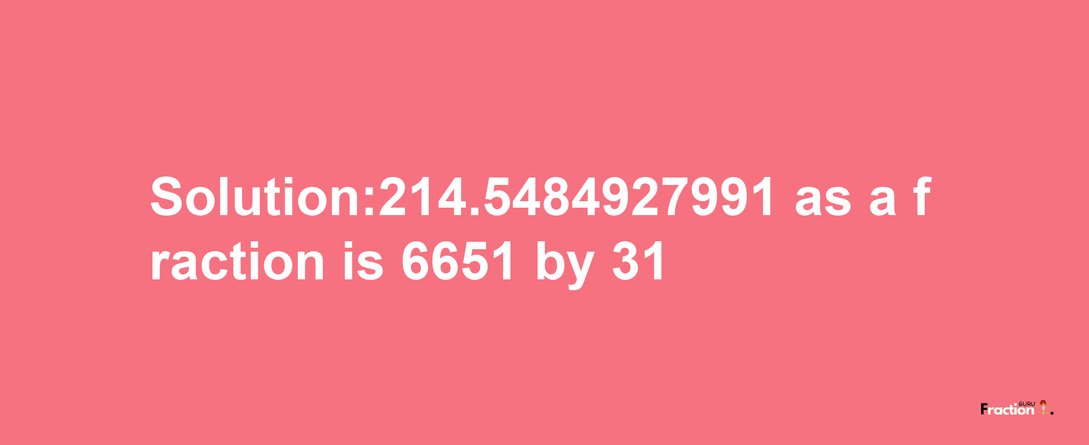 Solution:214.5484927991 as a fraction is 6651/31