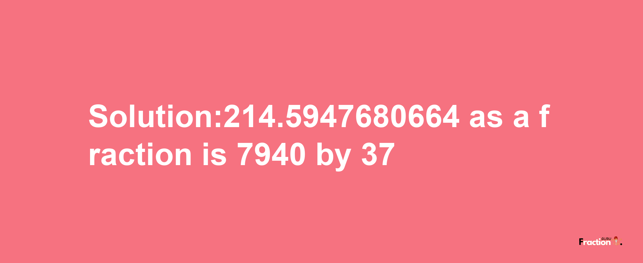 Solution:214.5947680664 as a fraction is 7940/37