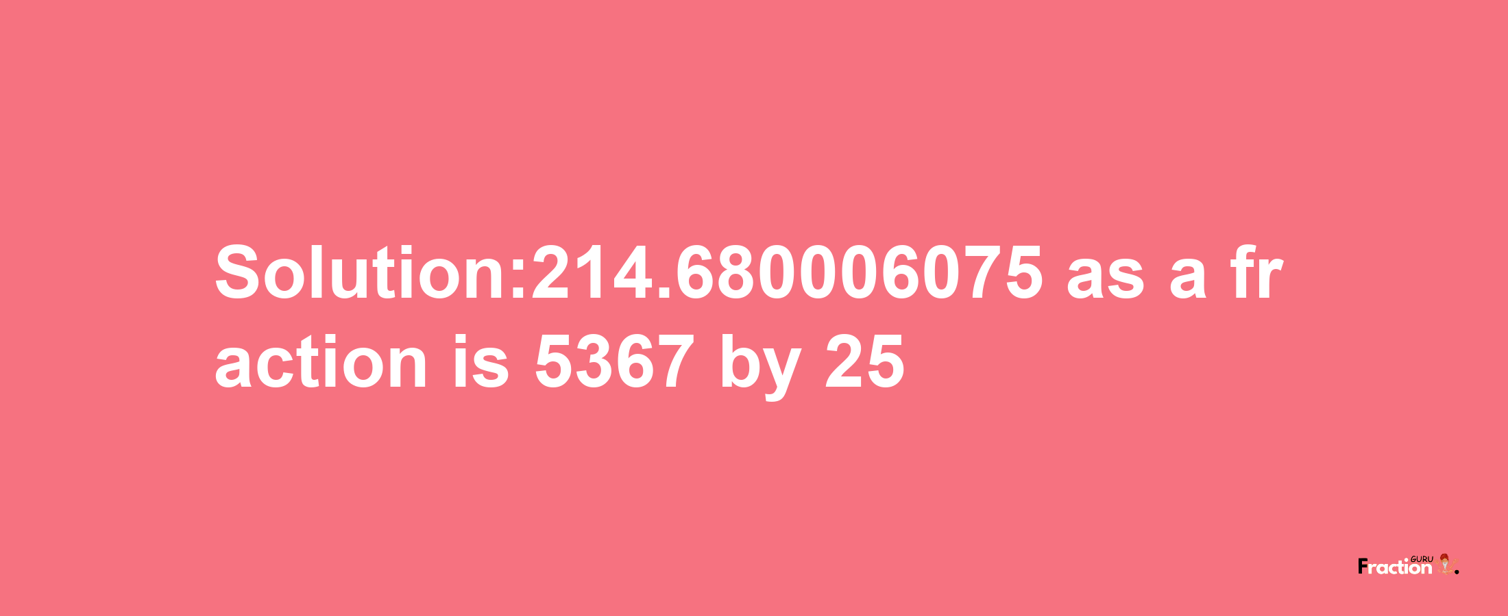 Solution:214.680006075 as a fraction is 5367/25