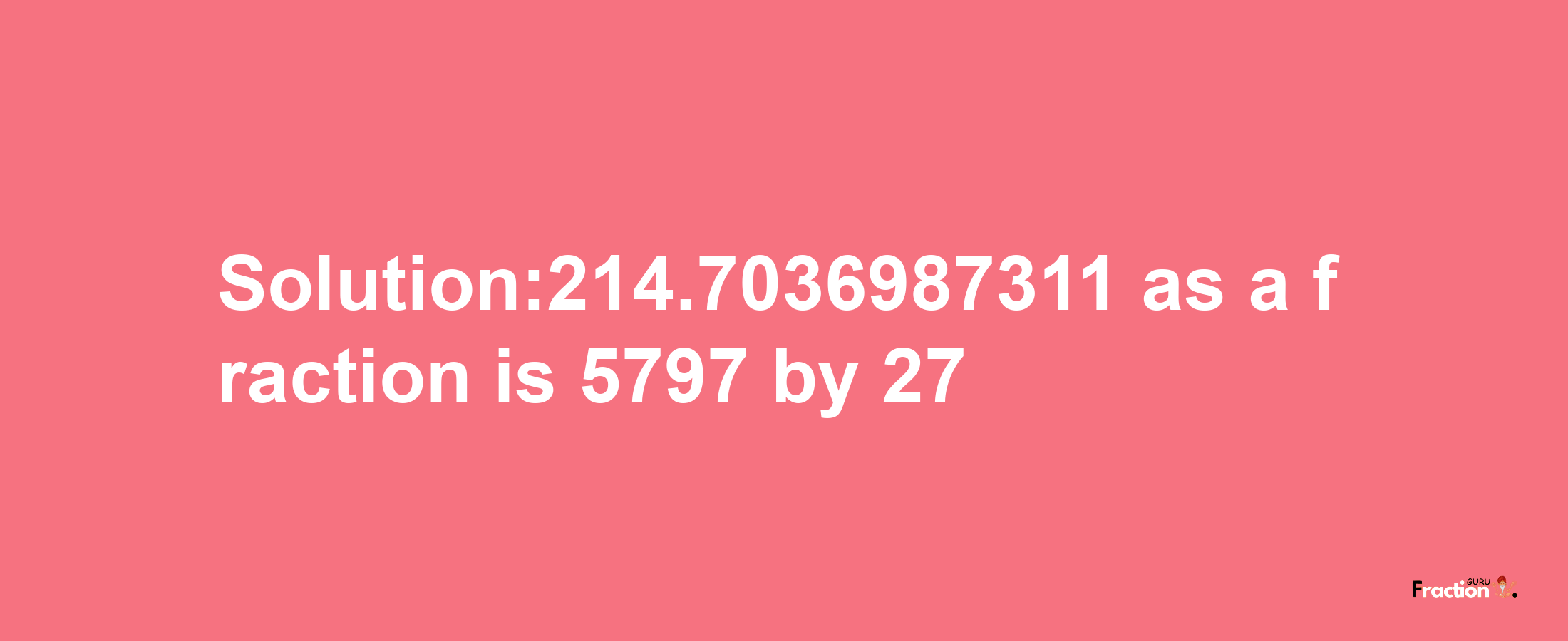 Solution:214.7036987311 as a fraction is 5797/27