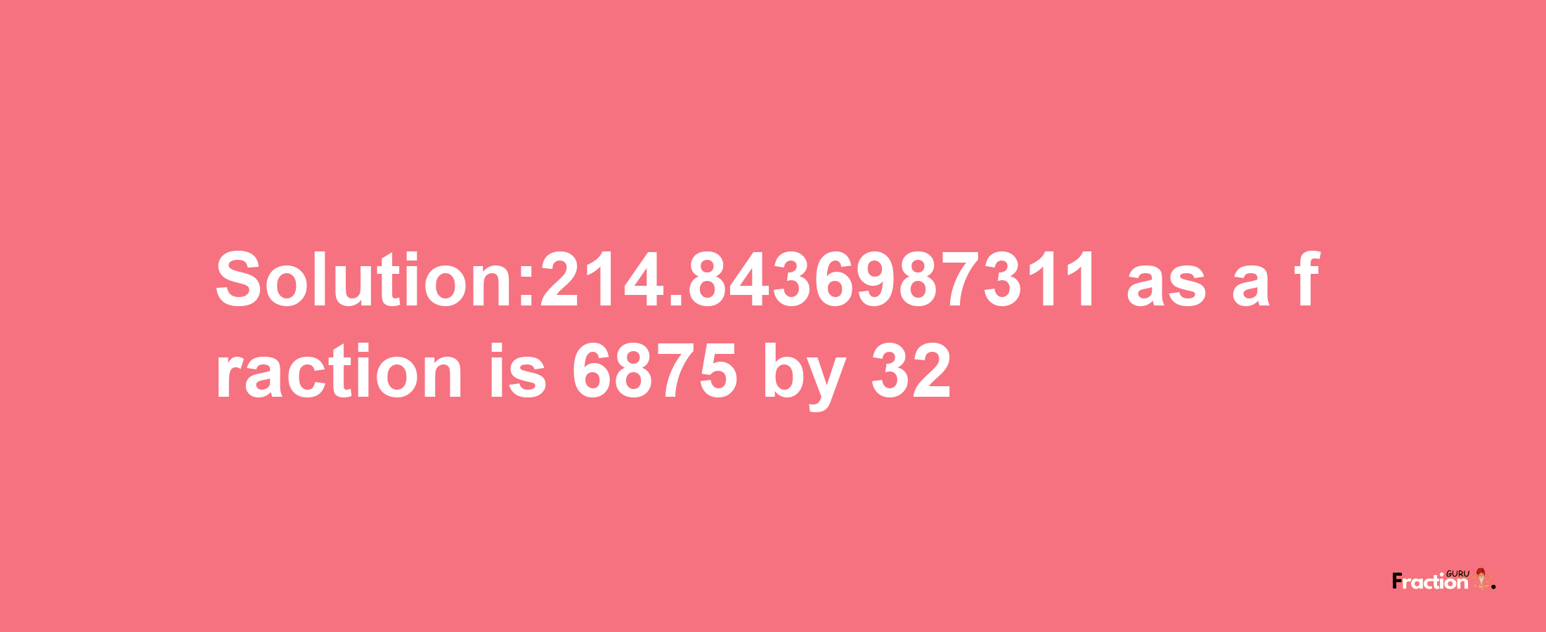 Solution:214.8436987311 as a fraction is 6875/32