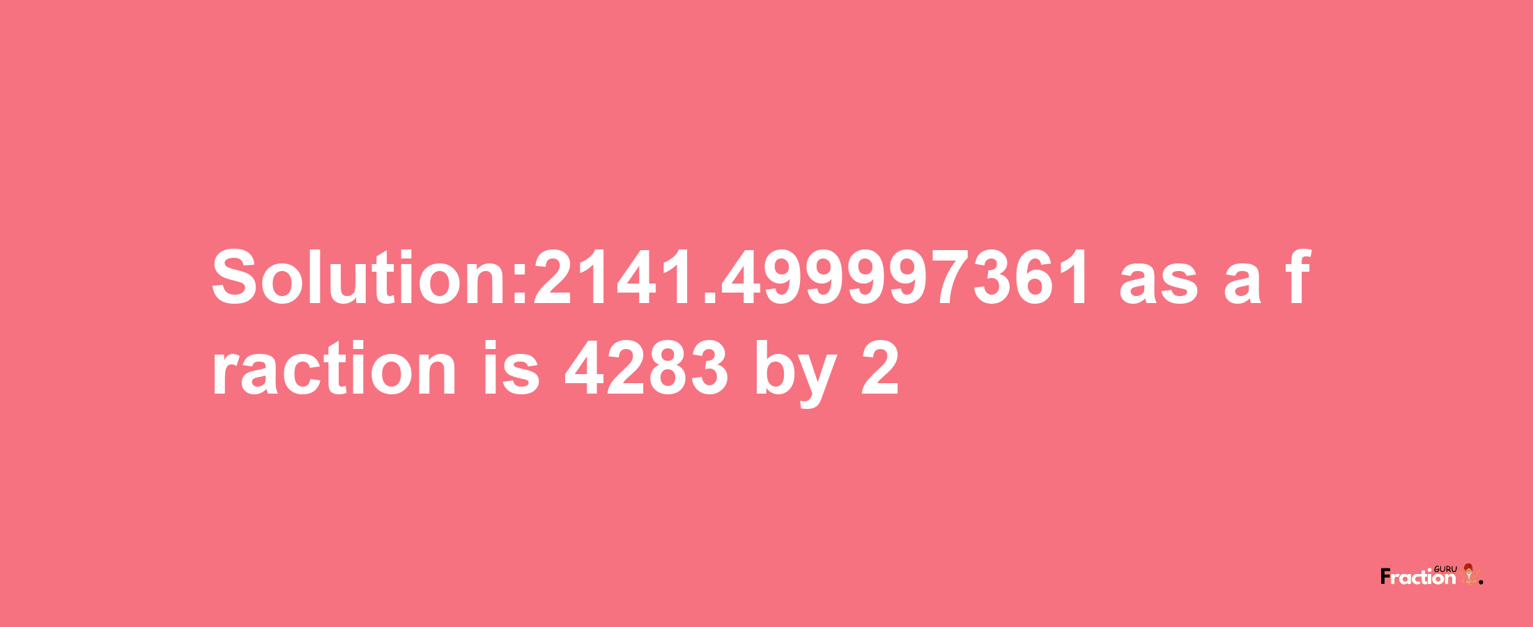 Solution:2141.499997361 as a fraction is 4283/2