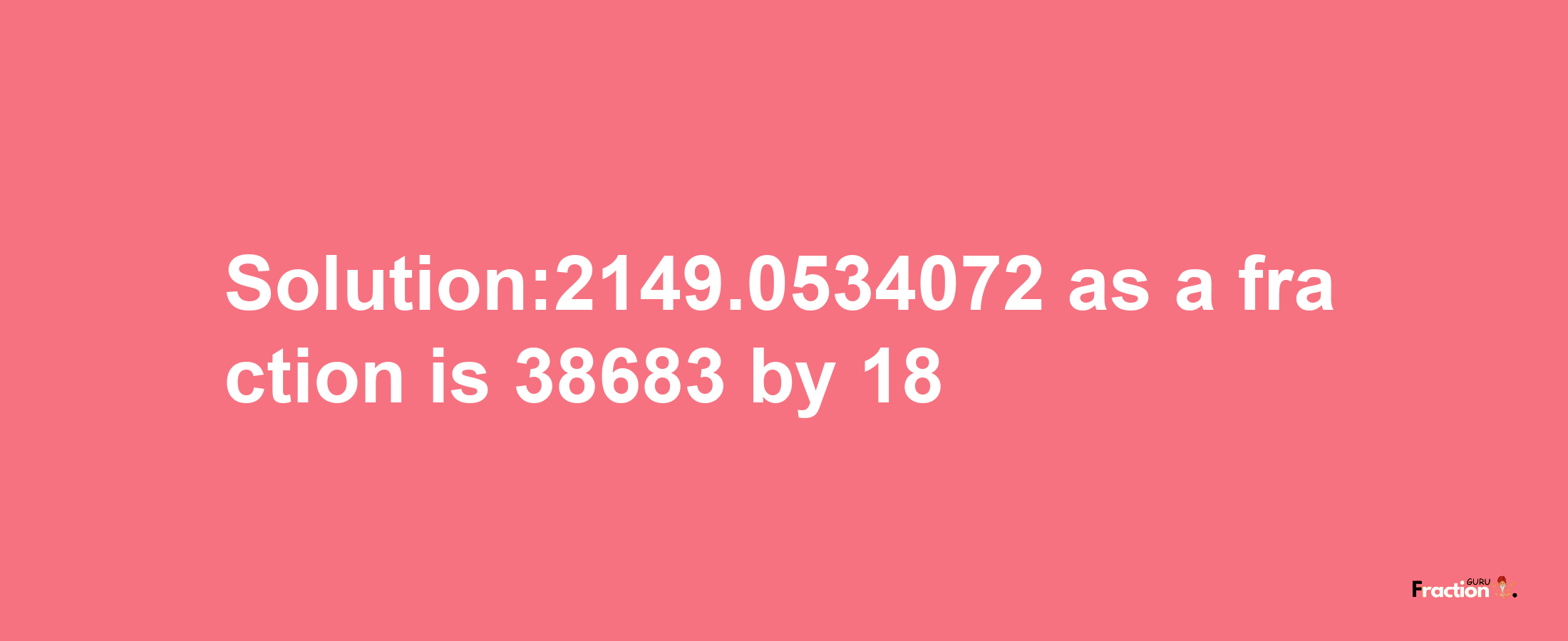 Solution:2149.0534072 as a fraction is 38683/18