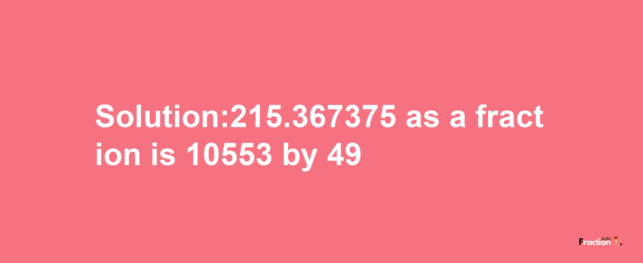 Solution:215.367375 as a fraction is 10553/49