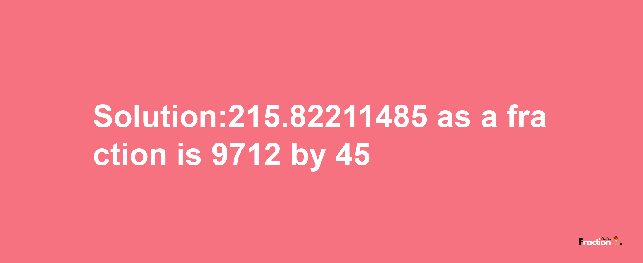 Solution:215.82211485 as a fraction is 9712/45