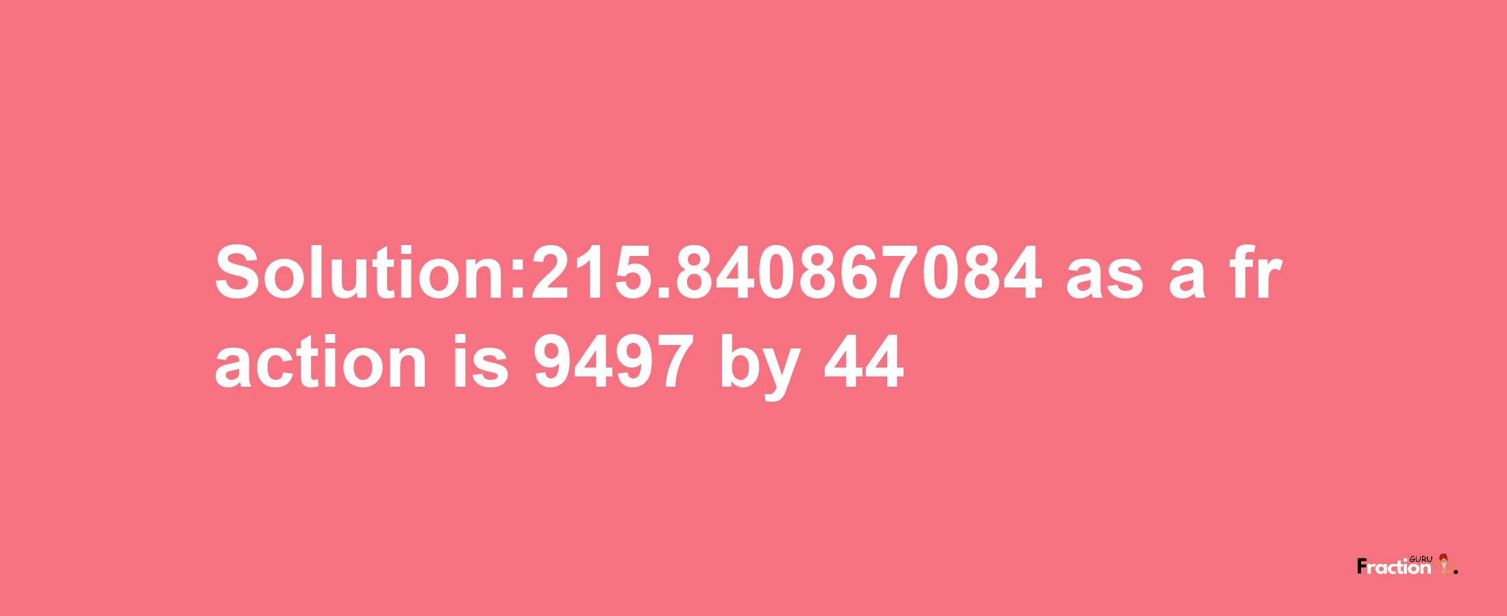 Solution:215.840867084 as a fraction is 9497/44