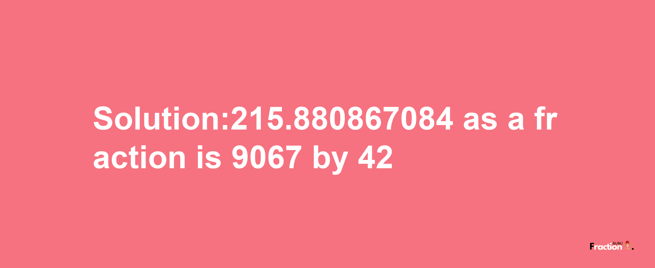 Solution:215.880867084 as a fraction is 9067/42