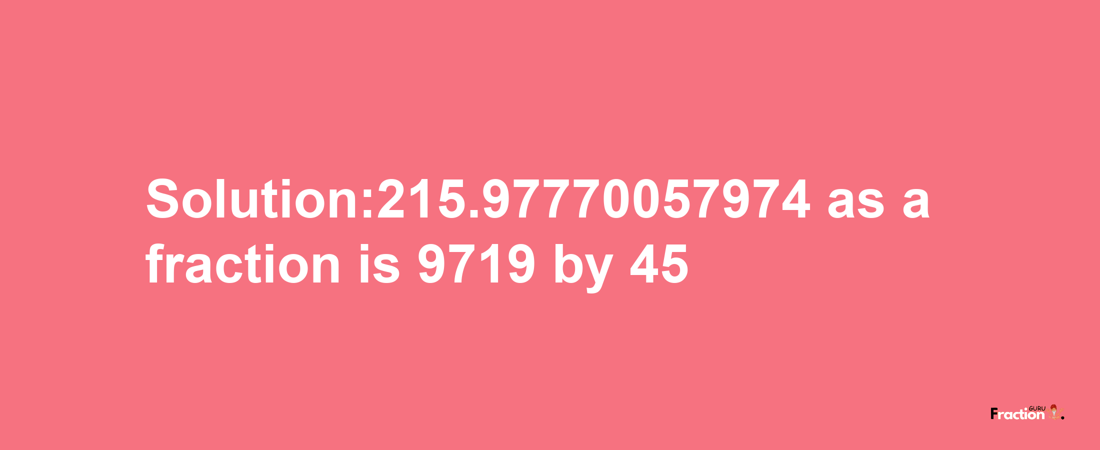 Solution:215.97770057974 as a fraction is 9719/45