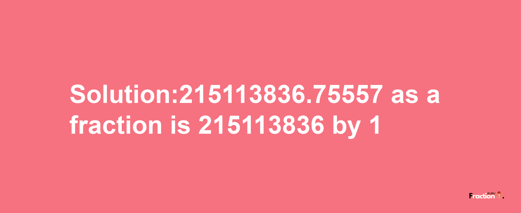 Solution:215113836.75557 as a fraction is 215113836/1