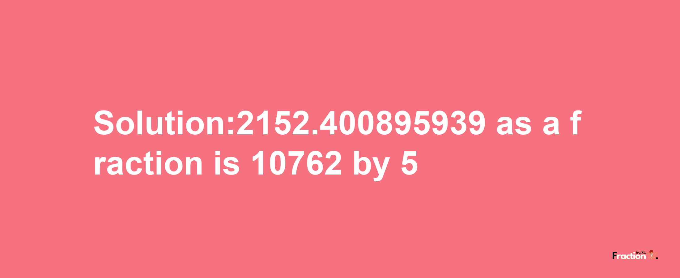 Solution:2152.400895939 as a fraction is 10762/5