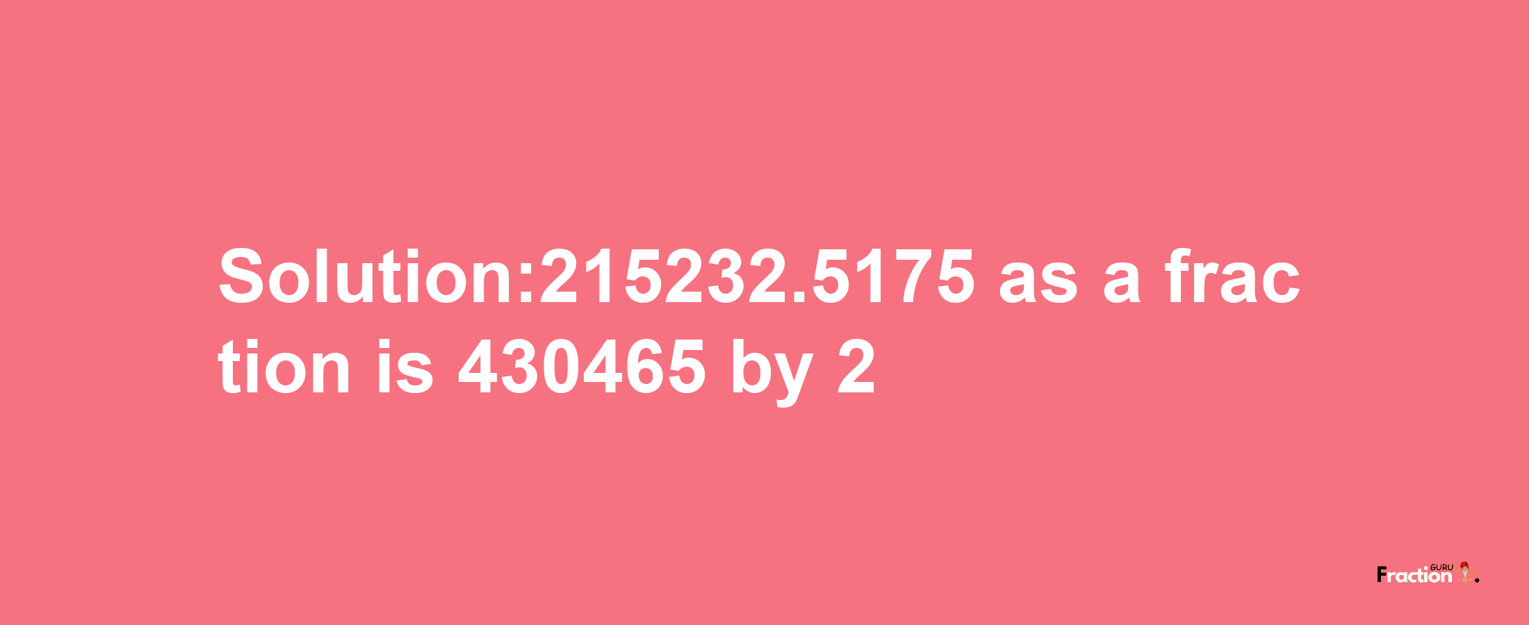 Solution:215232.5175 as a fraction is 430465/2