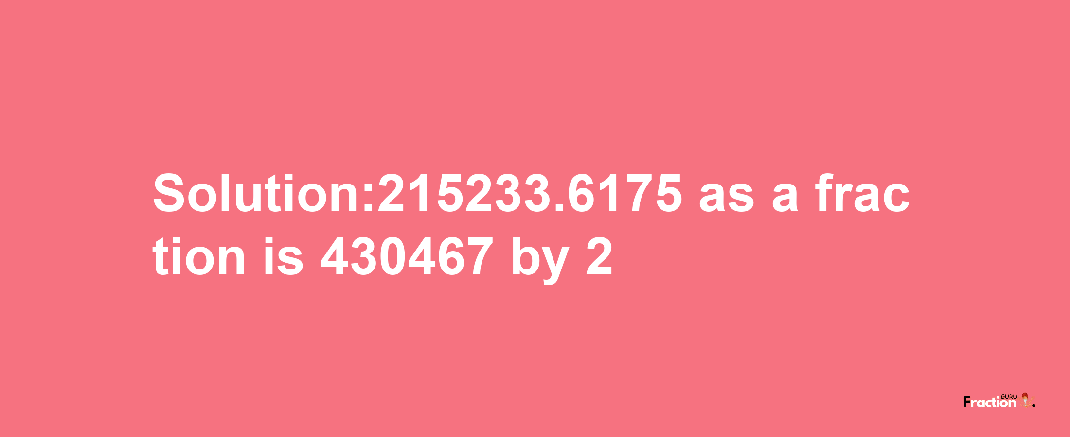 Solution:215233.6175 as a fraction is 430467/2