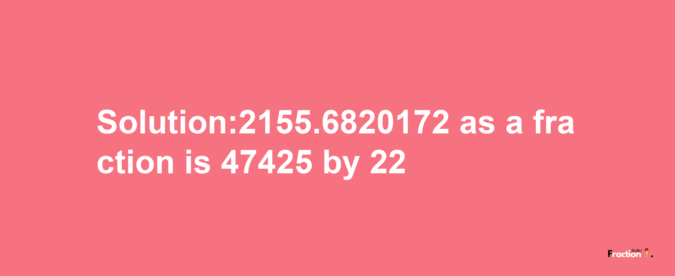 Solution:2155.6820172 as a fraction is 47425/22