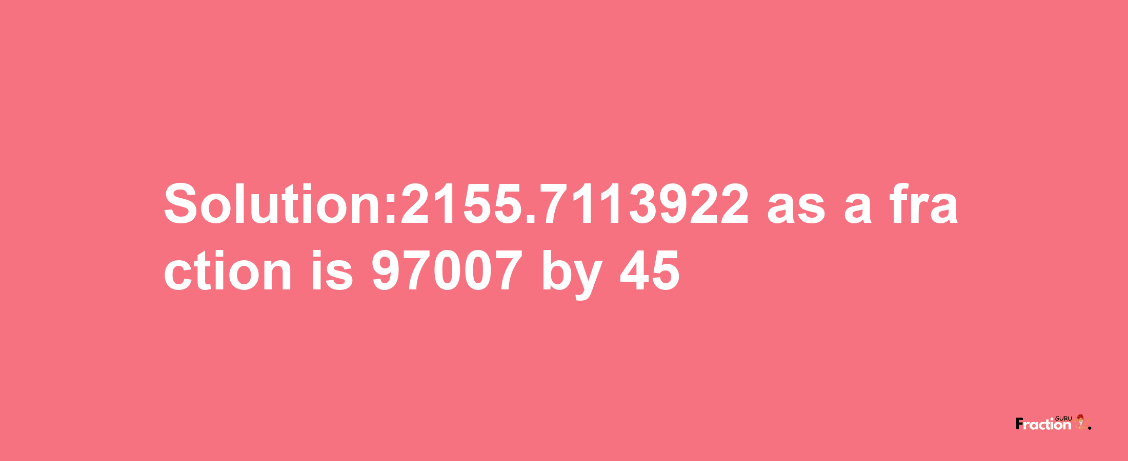 Solution:2155.7113922 as a fraction is 97007/45