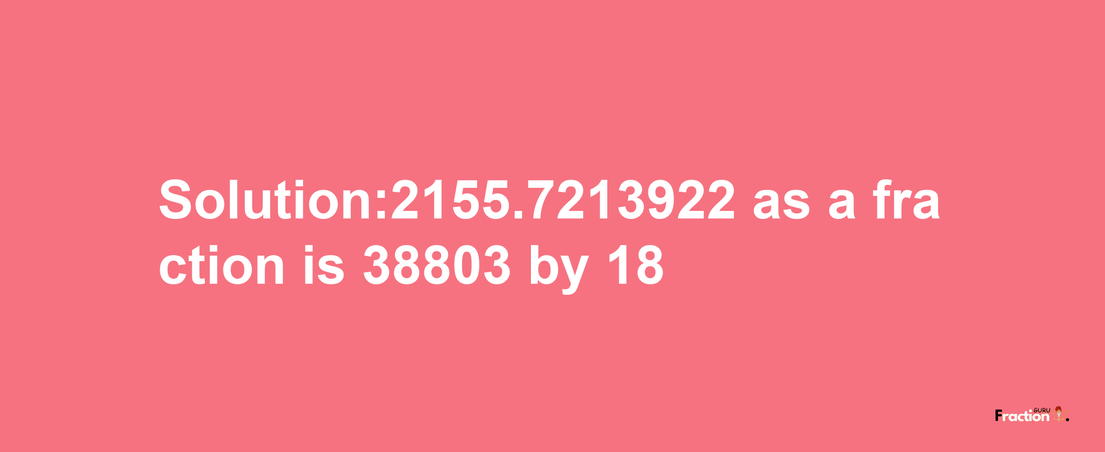 Solution:2155.7213922 as a fraction is 38803/18