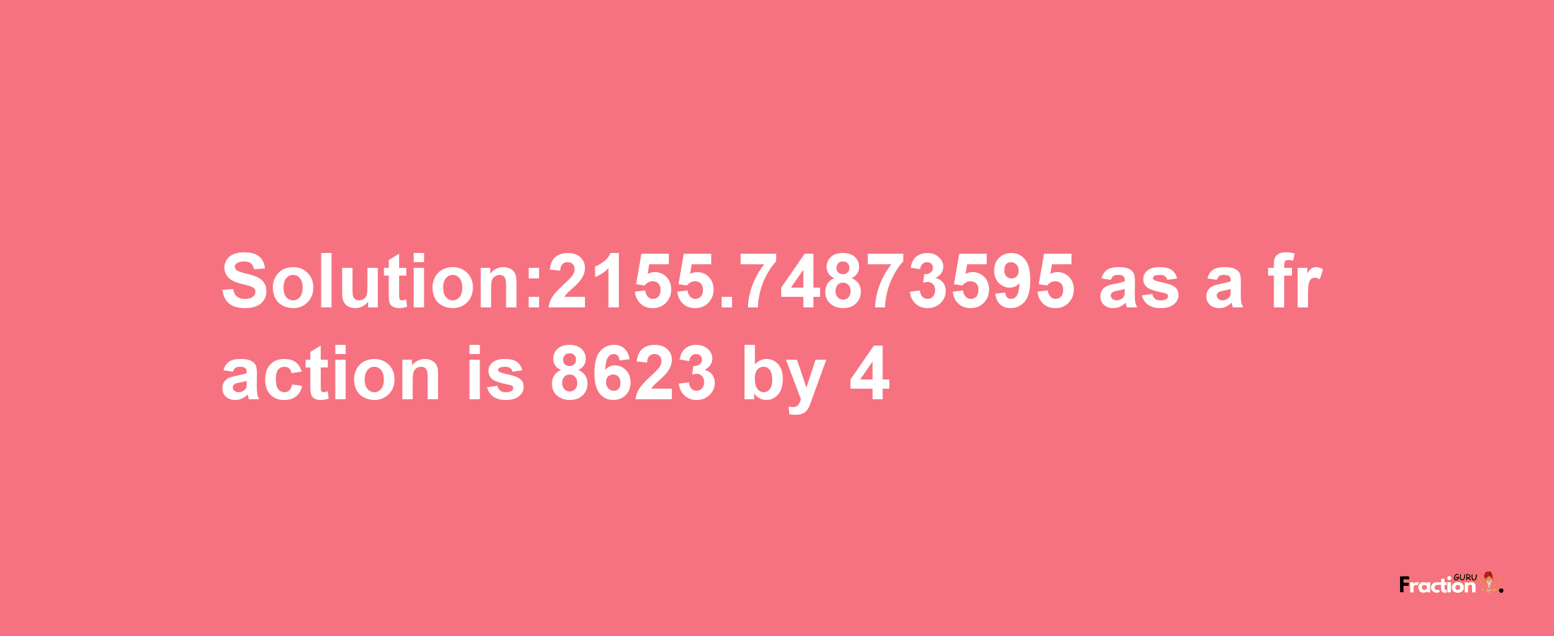 Solution:2155.74873595 as a fraction is 8623/4