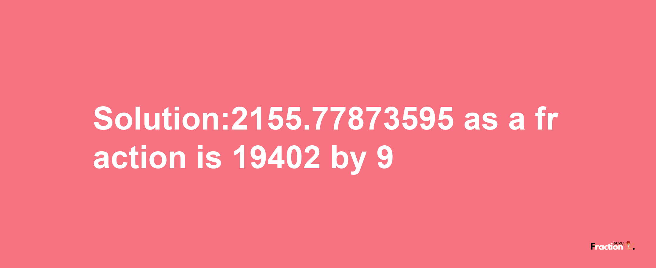 Solution:2155.77873595 as a fraction is 19402/9