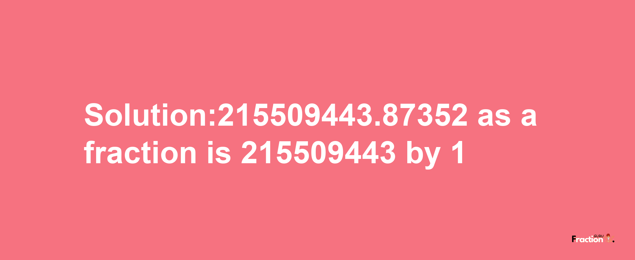 Solution:215509443.87352 as a fraction is 215509443/1