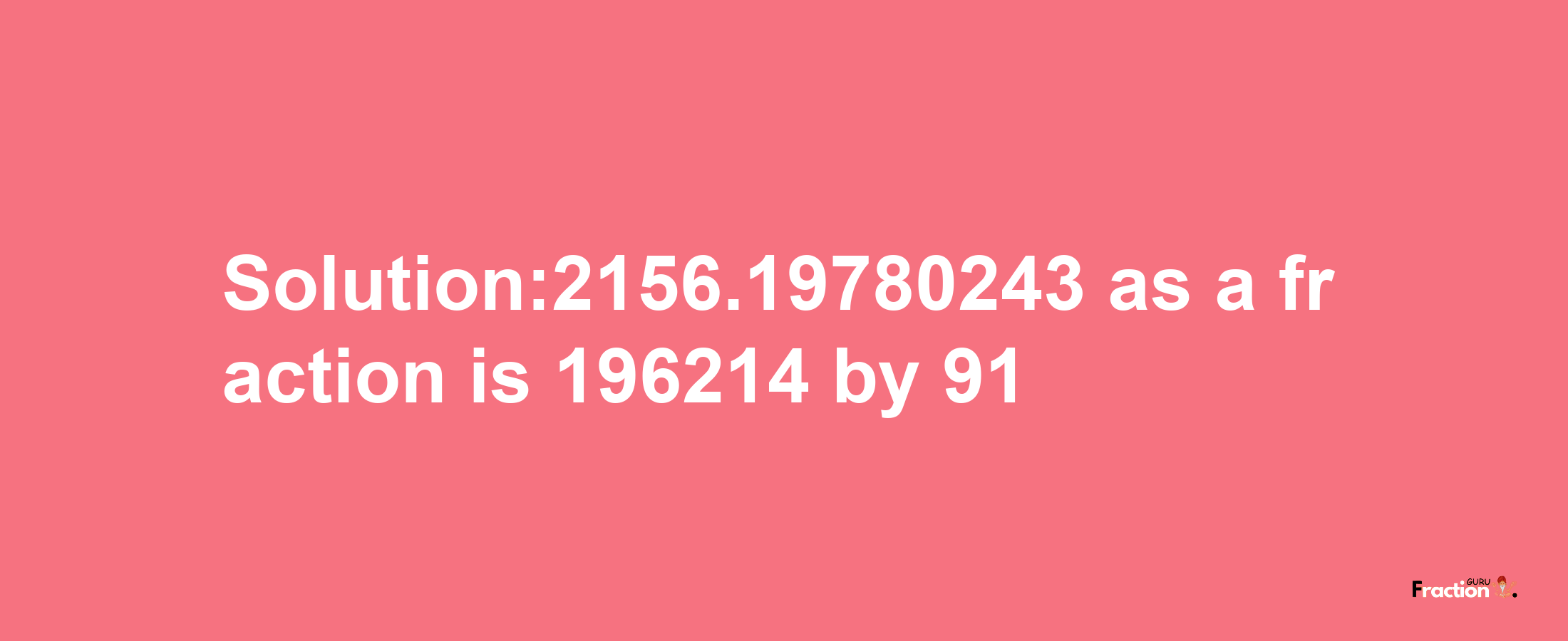 Solution:2156.19780243 as a fraction is 196214/91