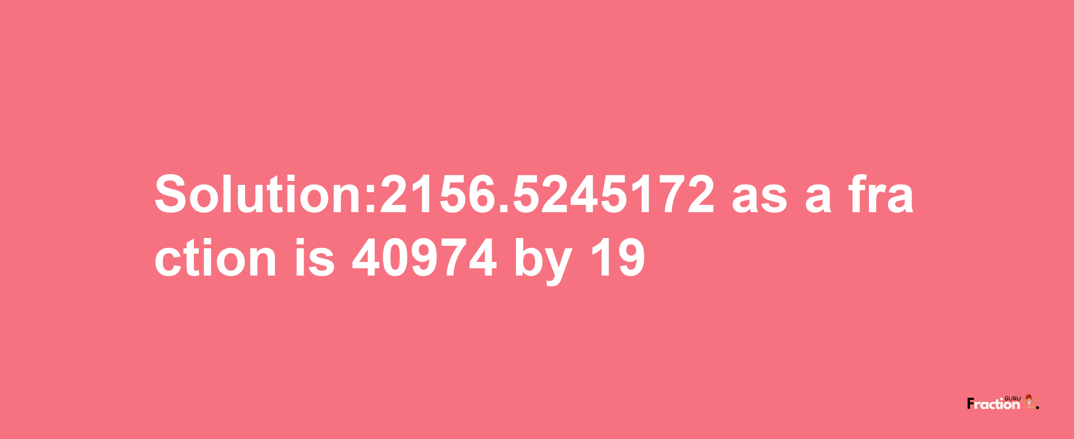 Solution:2156.5245172 as a fraction is 40974/19