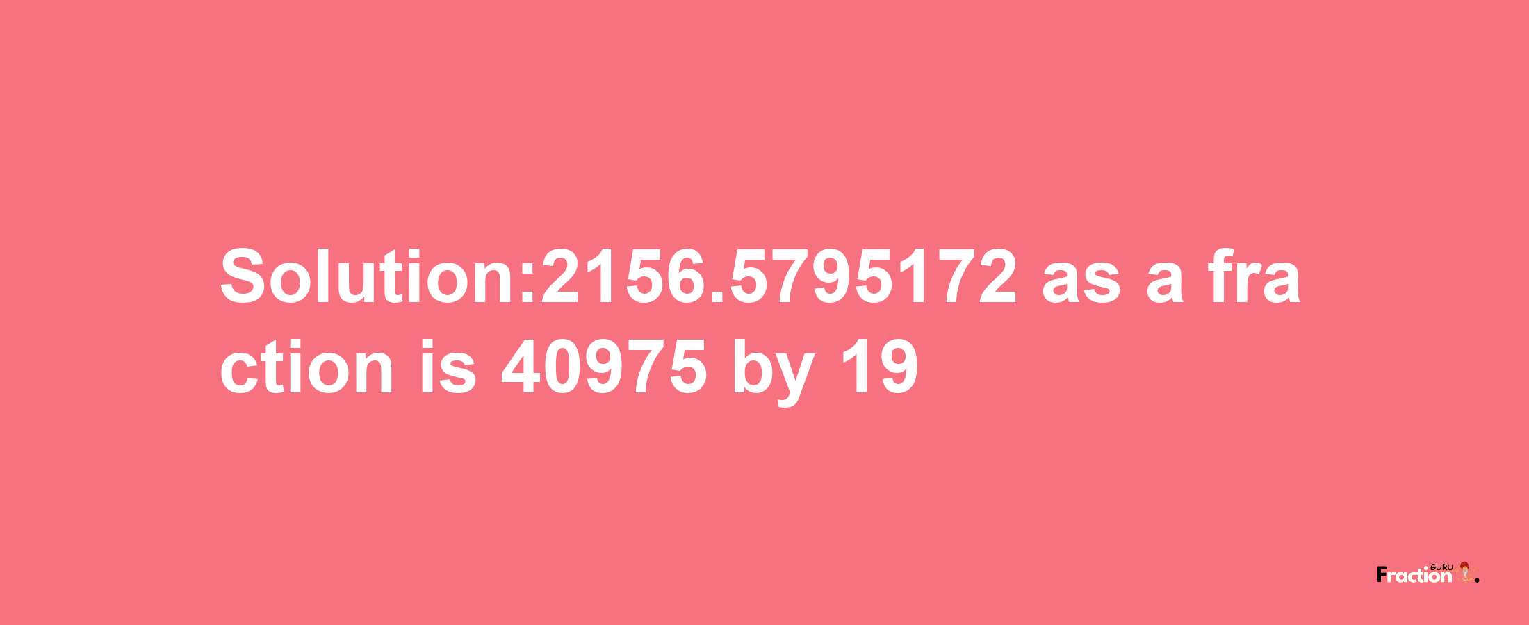 Solution:2156.5795172 as a fraction is 40975/19