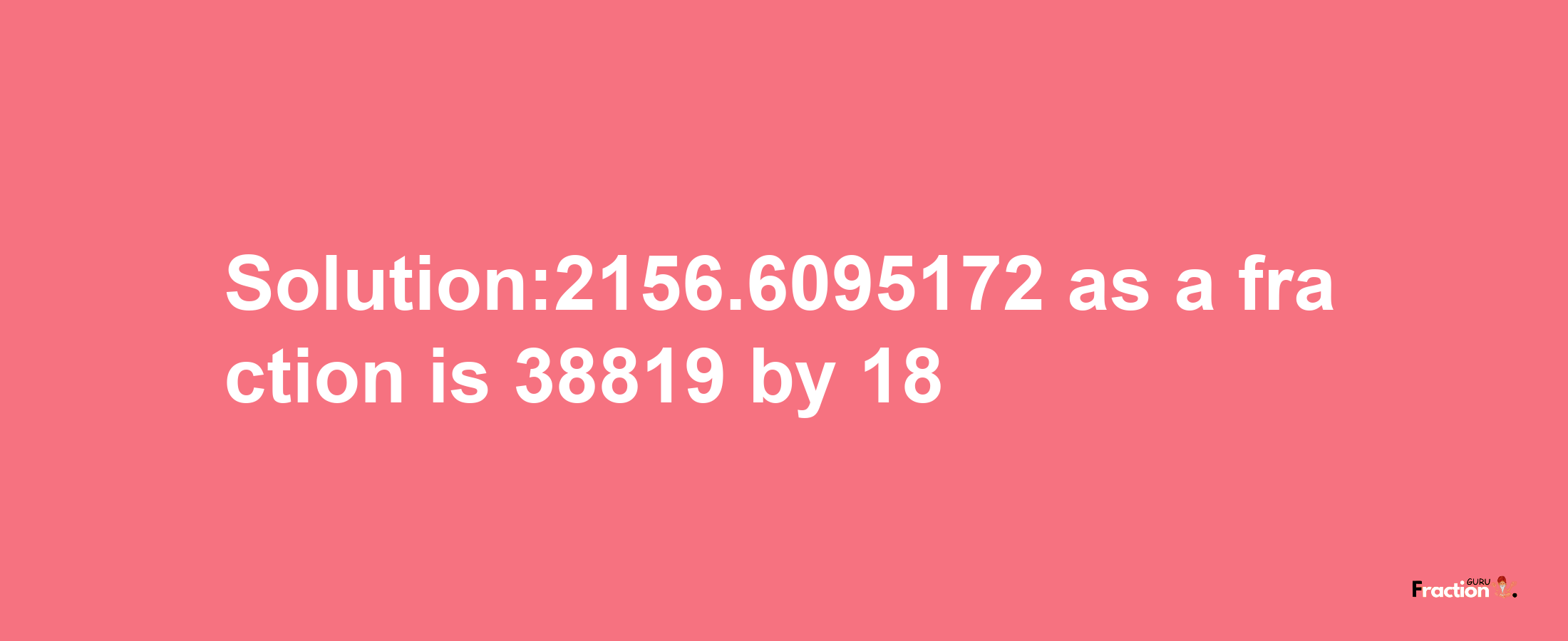 Solution:2156.6095172 as a fraction is 38819/18