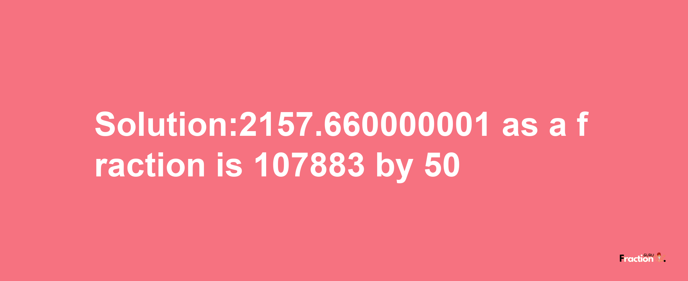 Solution:2157.660000001 as a fraction is 107883/50