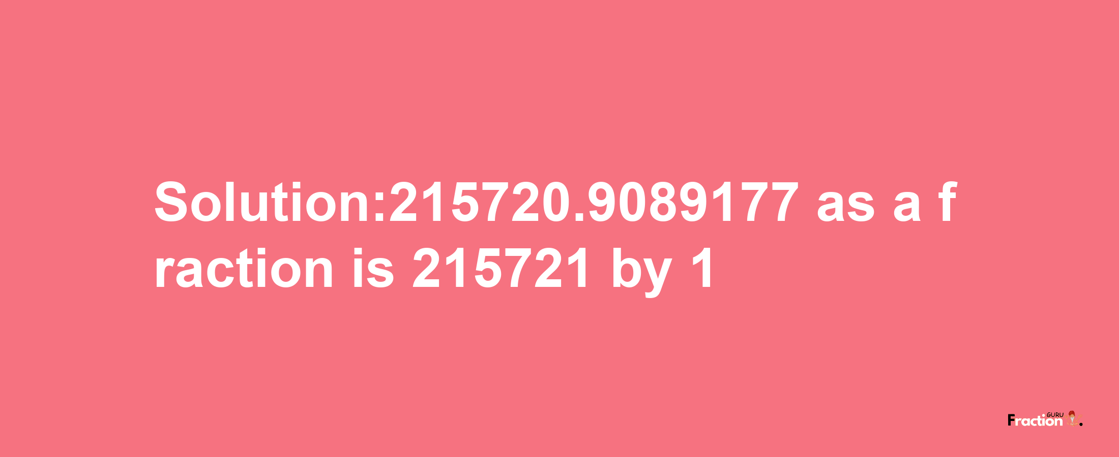 Solution:215720.9089177 as a fraction is 215721/1