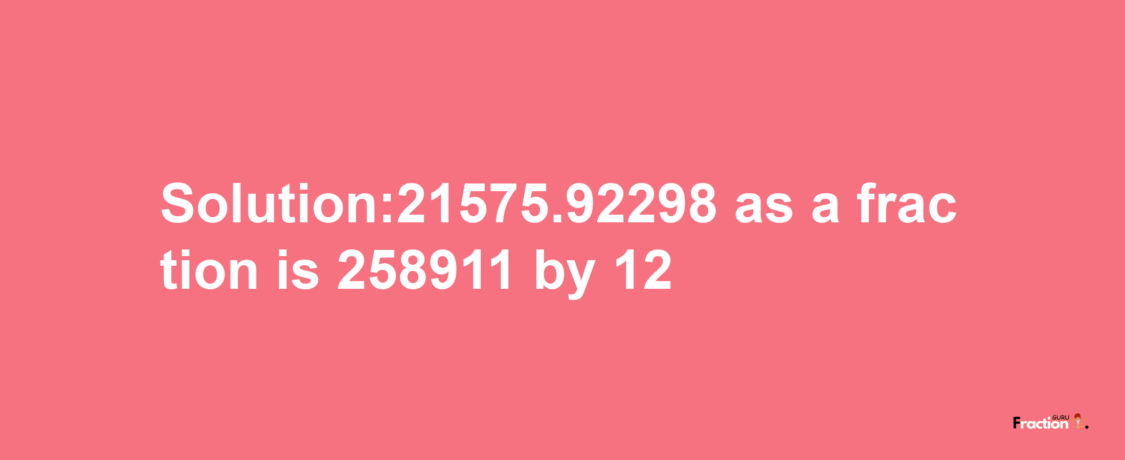 Solution:21575.92298 as a fraction is 258911/12