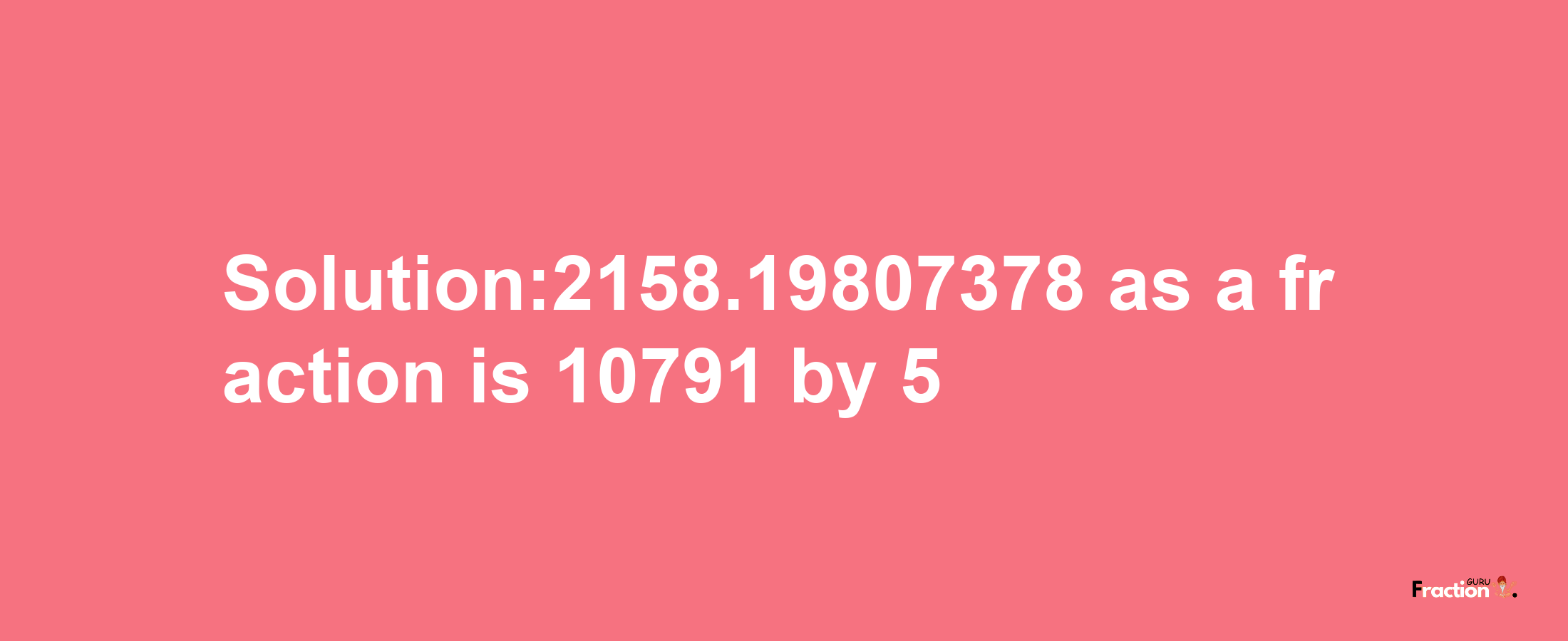 Solution:2158.19807378 as a fraction is 10791/5